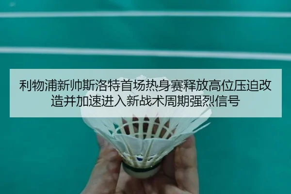 利物浦新帅斯洛特首场热身赛释放高位压迫改造并加速进入新战术周期强烈信号