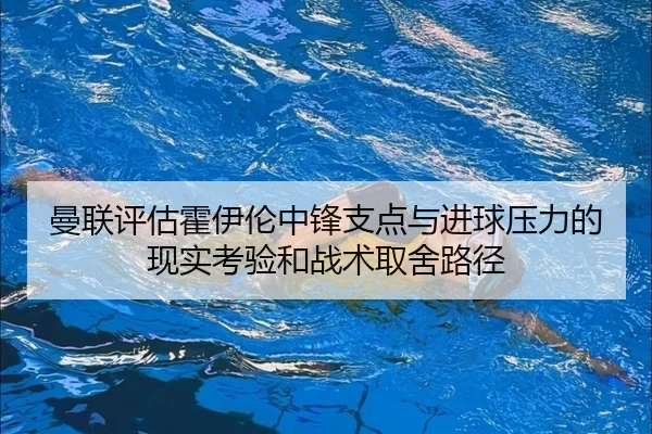 曼联评估霍伊伦中锋支点与进球压力的现实考验和战术取舍路径